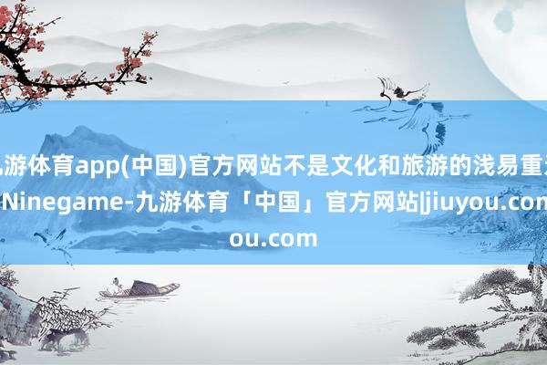 九游体育app(中国)官方网站不是文化和旅游的浅易重迭-Ninegame-九游体育「中国」官方网站|jiuyou.com