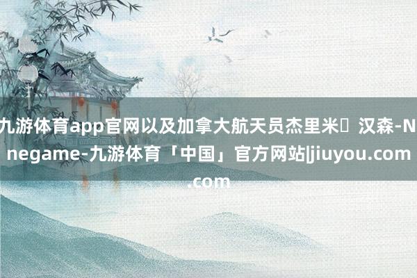 九游体育app官网以及加拿大航天员杰里米・汉森-Ninegame-九游体育「中国」官方网站|jiuyou.com