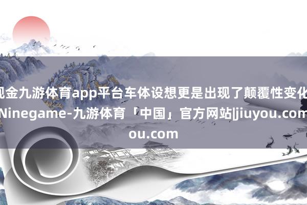 现金九游体育app平台车体设想更是出现了颠覆性变化-Ninegame-九游体育「中国」官方网站|jiuyou.com