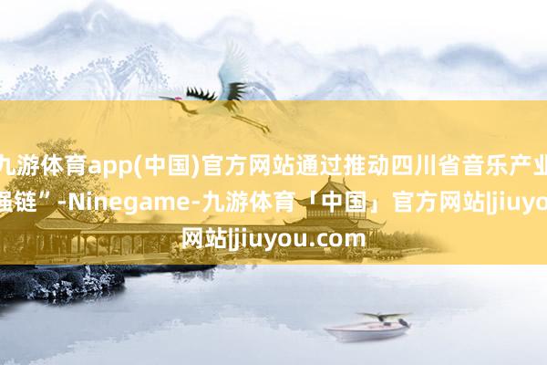 九游体育app(中国)官方网站通过推动四川省音乐产业“建圈强链”-Ninegame-九游体育「中国」官方网站|jiuyou.com