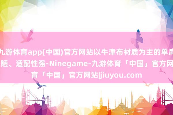 九游体育app(中国)官方网站以牛津布材质为主的单肩斜挎包因结构简陋、适配性强-Ninegame-九游体育「中国」官方网站|jiuyou.com