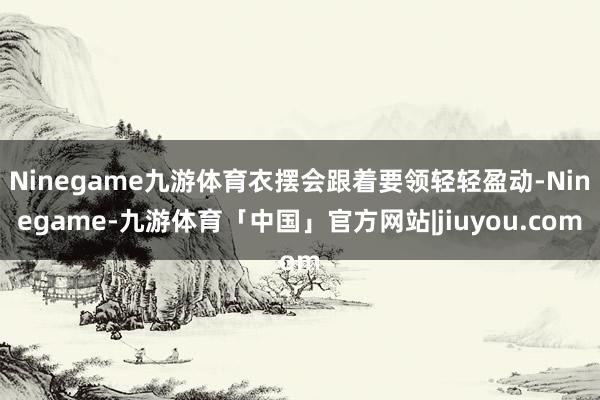 Ninegame九游体育衣摆会跟着要领轻轻盈动-Ninegame-九游体育「中国」官方网站|jiuyou.com