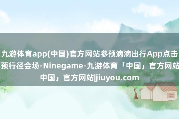 九游体育app(中国)官方网站参预滴滴出行App点击滴滴专车后参预行径会场-Ninegame-九游体育「中国」官方网站|jiuyou.com
