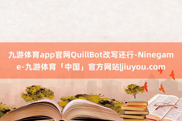 九游体育app官网QuillBot改写还行-Ninegame-九游体育「中国」官方网站|jiuyou.com