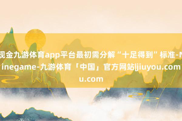 现金九游体育app平台最初需分解“十足得到”标准-Ninegame-九游体育「中国」官方网站|jiuyou.com
