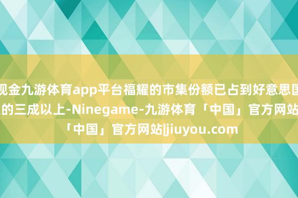现金九游体育app平台福耀的市集份额已占到好意思国汽车玻璃市集的三成以上-Ninegame-九游体育「中国」官方网站|jiuyou.com